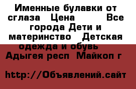 Именные булавки от сглаза › Цена ­ 250 - Все города Дети и материнство » Детская одежда и обувь   . Адыгея респ.,Майкоп г.